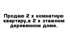 Продаю 2-х комнатную квартиру,в 2-х этажном деревянном доме.